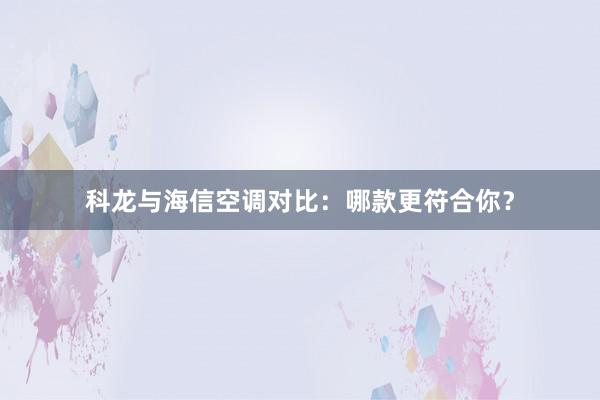 科龙与海信空调对比：哪款更符合你？